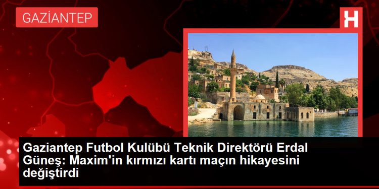 Gaziantep Futbol Kulübü Teknik Direktörü Erdal Güneş: Maxim’in kırmızı kartı maçın hikayesini değiştirdi